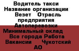 Водитель такси › Название организации ­ Везет › Отрасль предприятия ­ Автоперевозки › Минимальный оклад ­ 1 - Все города Работа » Вакансии   . Чукотский АО